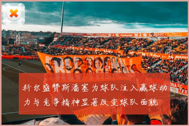 科尔盛赞斯潘塞为球队注入赢球动力与竞争精神显著改变球队面貌