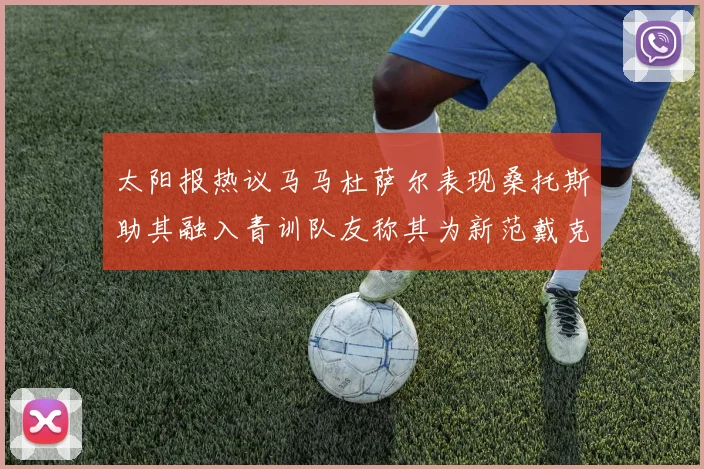 太阳报热议马马杜萨尔表现桑托斯助其融入青训队友称其为新范戴克