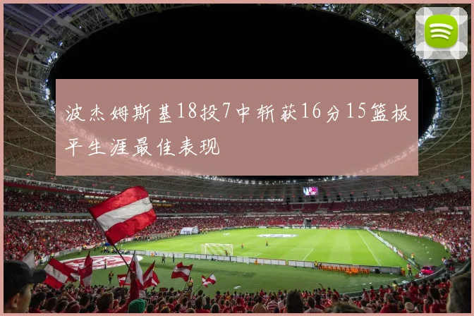 波杰姆斯基18投7中斩获16分15篮板平生涯最佳表现