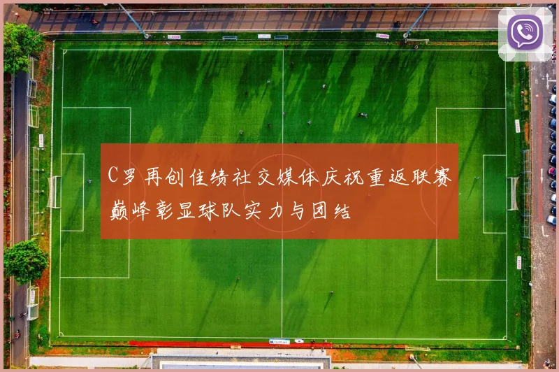 C罗再创佳绩社交媒体庆祝重返联赛巅峰彰显球队实力与团结