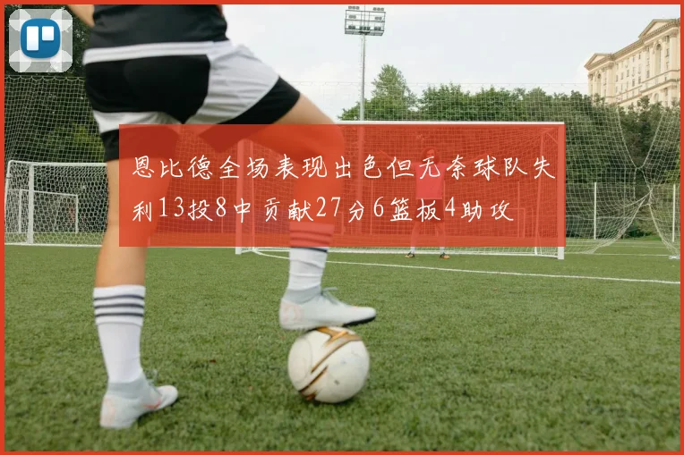 恩比德全场表现出色但无奈球队失利13投8中贡献27分6篮板4助攻