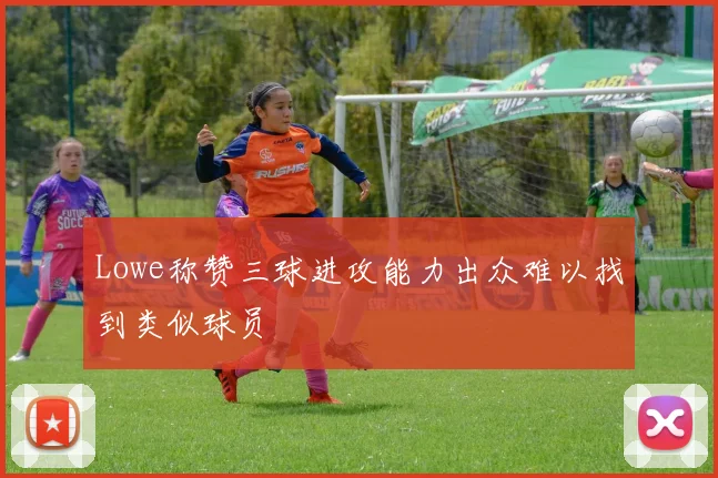 Lowe称赞三球进攻能力出众难以找到类似球员