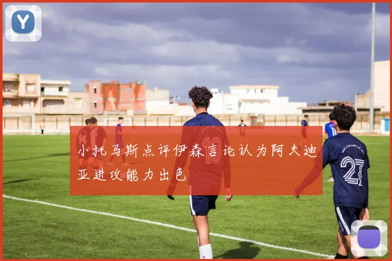 小托马斯点评伊森言论认为阿夫迪亚进攻能力出色