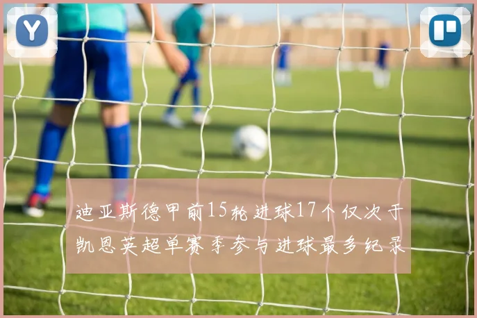 迪亚斯德甲前15轮进球17个仅次于凯恩英超单赛季参与进球最多纪录为18个