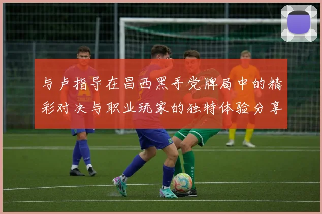 与卢指导在昌西黑手党牌局中的精彩对决与职业玩家的独特体验分享