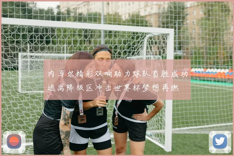 内马尔精彩双响助力球队首胜成功逃离降级区冲击世界杯梦想再燃
