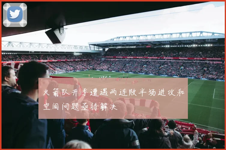 火箭队开季遭遇两连败半场进攻和空间问题亟待解决