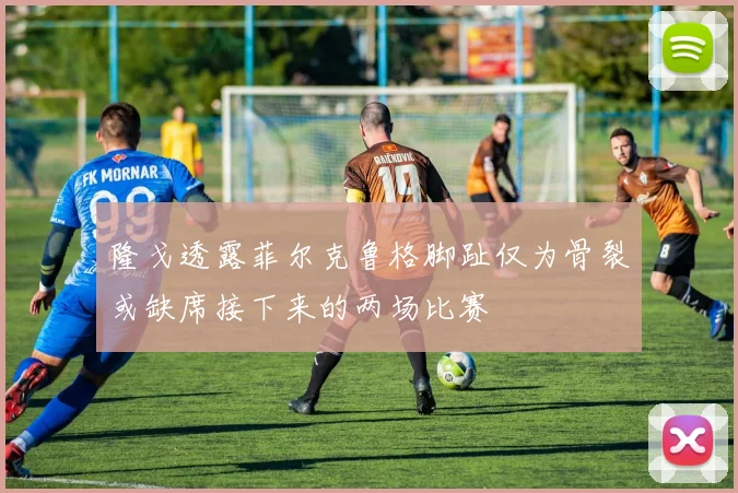 隆戈透露菲尔克鲁格脚趾仅为骨裂或缺席接下来的两场比赛