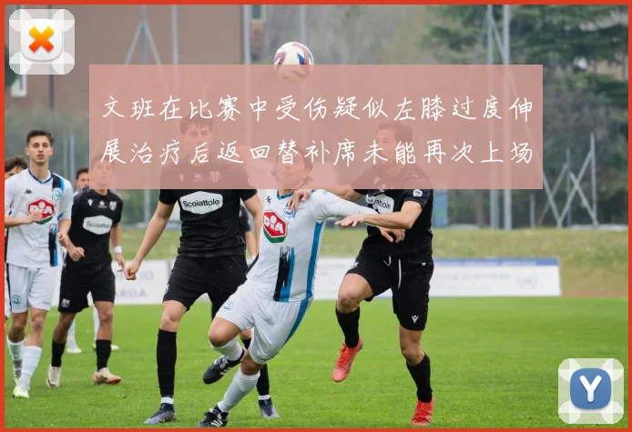 文班在比赛中受伤疑似左膝过度伸展治疗后返回替补席未能再次上场