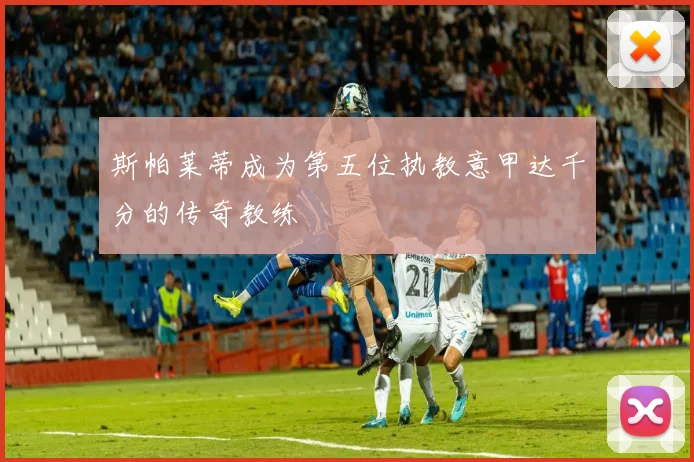 斯帕莱蒂成为第五位执教意甲达千分的传奇教练