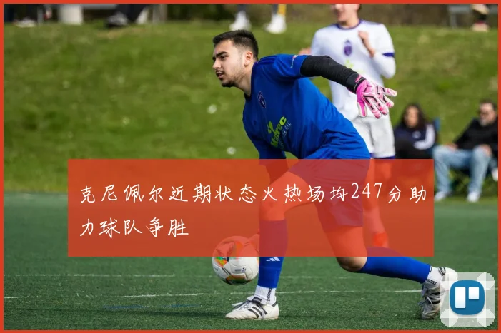 克尼佩尔近期状态火热场均247分助力球队争胜