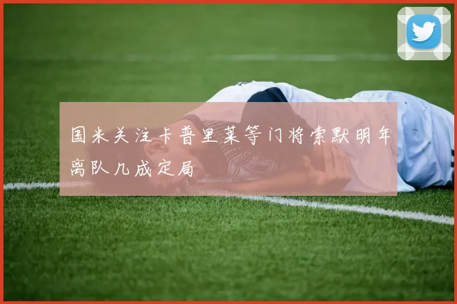 国米关注卡普里莱等门将索默明年离队几成定局