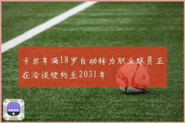 卡尔年满18岁自动转为职业球员正在洽谈续约至2031年