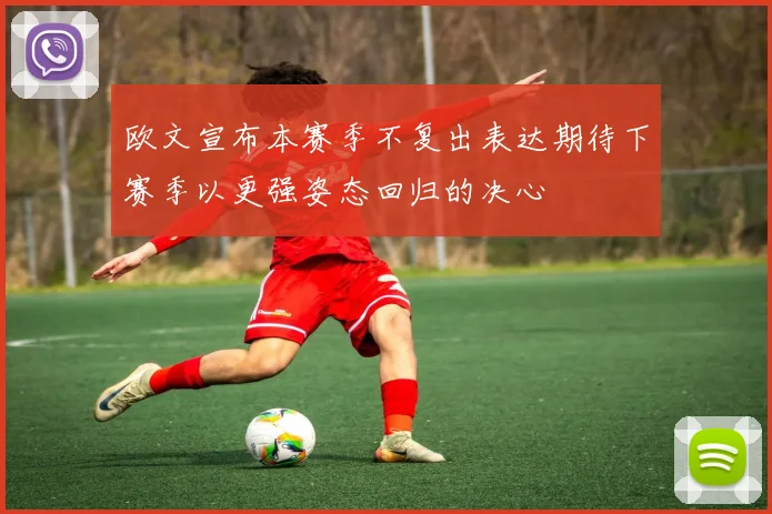 欧文宣布本赛季不复出表达期待下赛季以更强姿态回归的决心