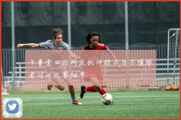 卡鲁索回应网友批评称不与不懂球者讨论比赛细节
