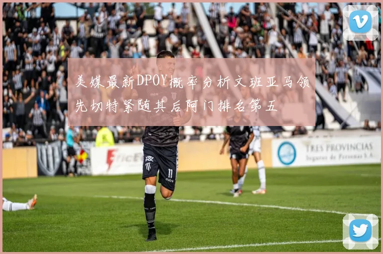 美媒最新DPOY概率分析文班亚马领先切特紧随其后阿门排名第五