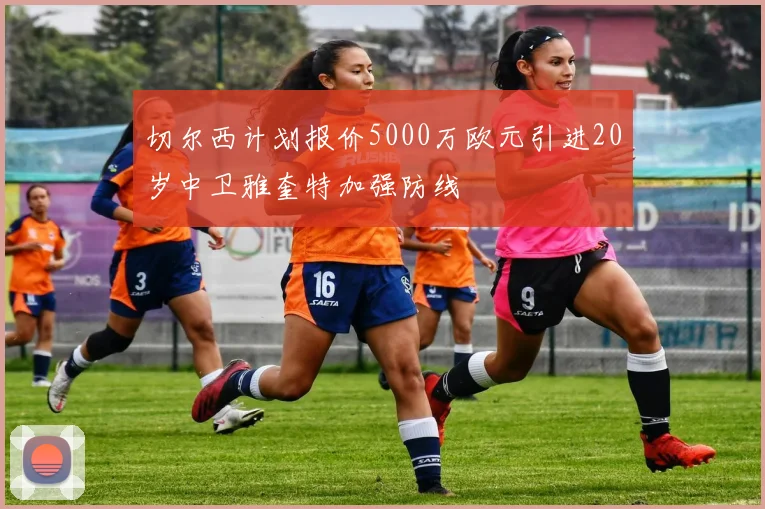 切尔西计划报价5000万欧元引进20岁中卫雅奎特加强防线