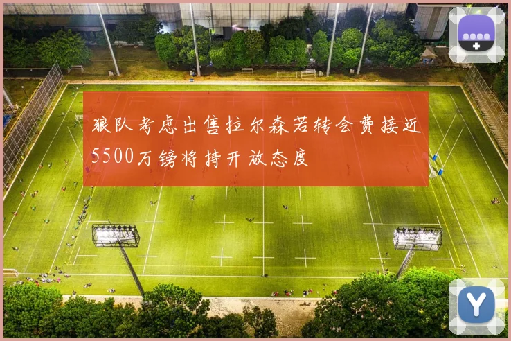 狼队考虑出售拉尔森若转会费接近5500万镑将持开放态度