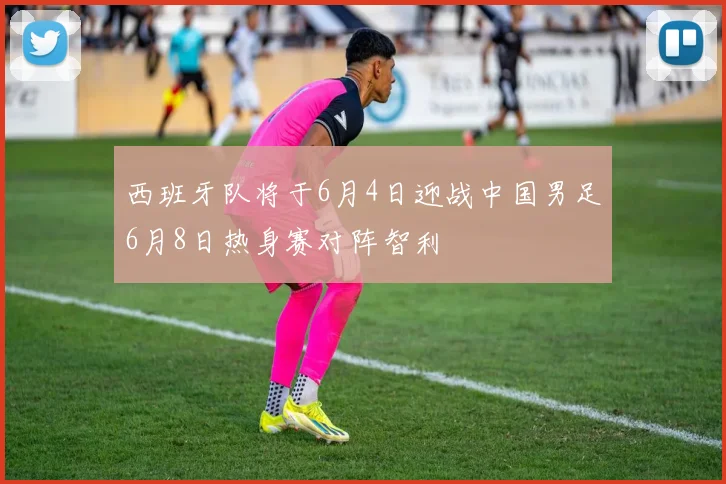 西班牙队将于6月4日迎战中国男足6月8日热身赛对阵智利
