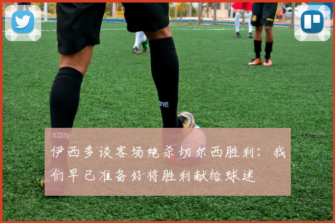 伊西多谈客场绝杀切尔西胜利：我们早已准备好将胜利献给球迷