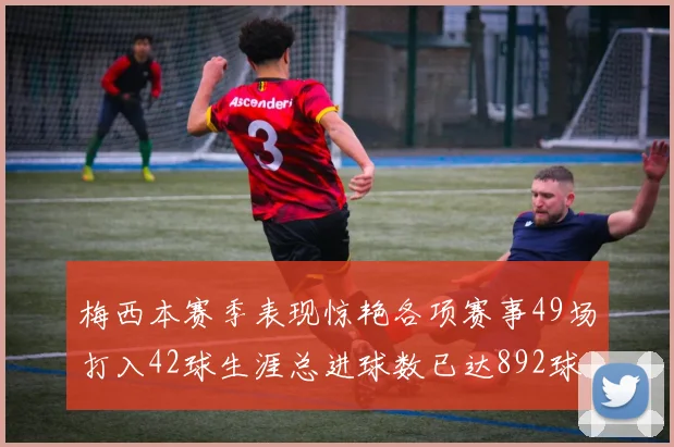 梅西本赛季表现惊艳各项赛事49场打入42球生涯总进球数已达892球
