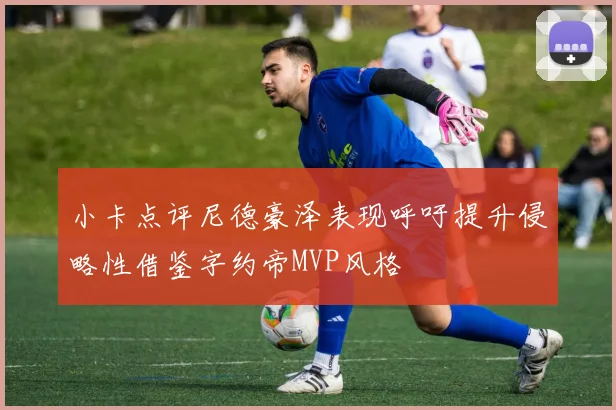 小卡点评尼德豪泽表现呼吁提升侵略性借鉴字约帝MVP风格