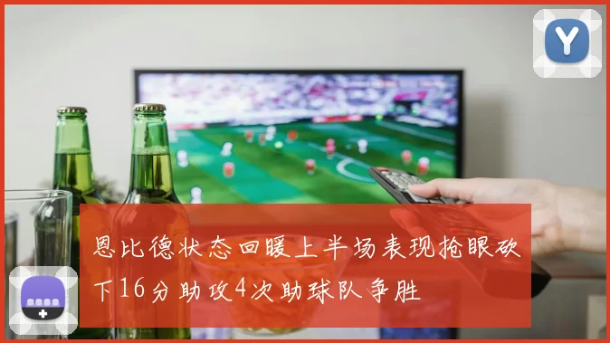 恩比德状态回暖上半场表现抢眼砍下16分助攻4次助球队争胜