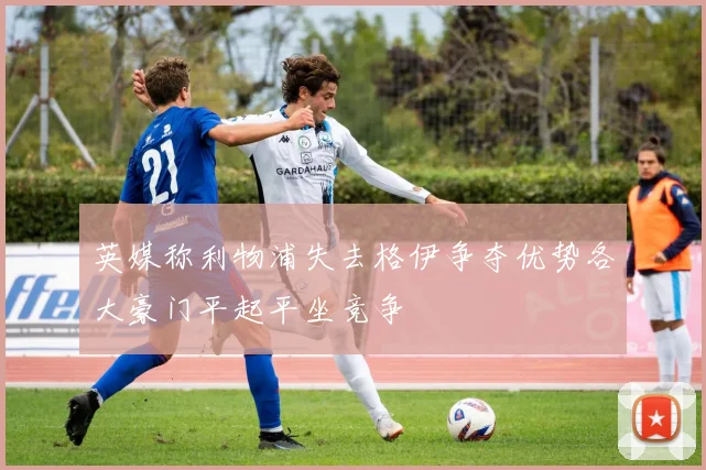 英媒称利物浦失去格伊争夺优势各大豪门平起平坐竞争
