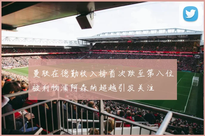 曼联在德勤收入榜首次跌至第八位被利物浦阿森纳超越引发关注