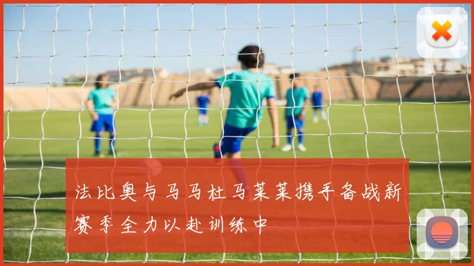 法比奥与马马杜马莱莱携手备战新赛季全力以赴训练中
