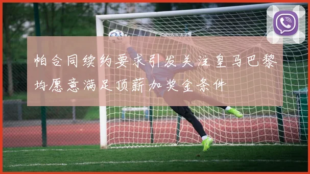 帕合同续约要求引发关注皇马巴黎均愿意满足顶薪加奖金条件